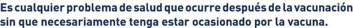 Es cualquier problema de salud que ocurre después de la vacunación sin que necesariamente tenga estar ocasionado por    