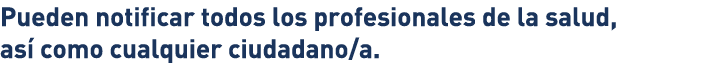 Pueden notificar todos los profesionales de la salud, así como cualquier ciudadano a  