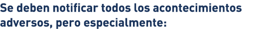 Se deben notificar todos los acontecimientos adversos, pero especialmente: